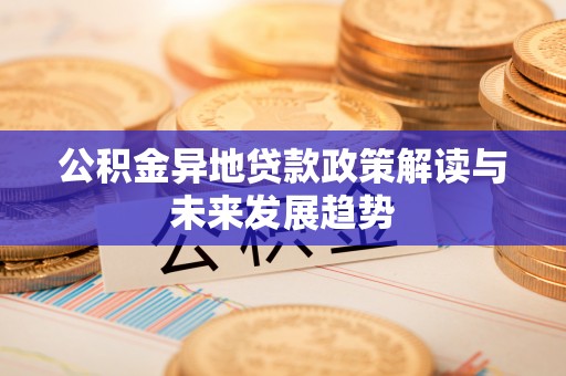 建华公积金异地贷款政策解读与未来发展趋势