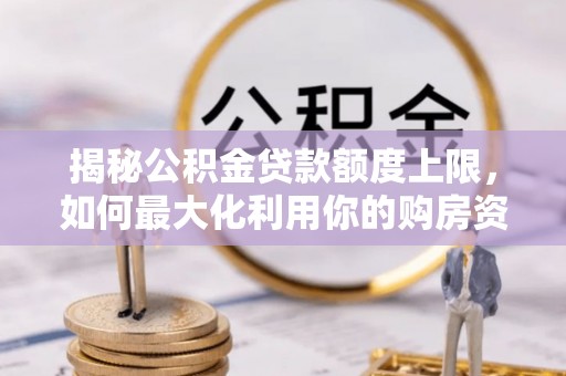 建华揭秘公积金贷款额度上限，如何最大化利用你的购房资金？