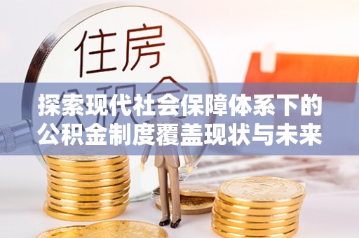 建华探索现代社会保障体系下的公积金制度覆盖现状与未来发展