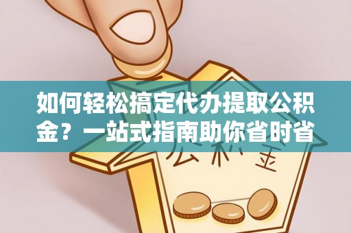 建华如何轻松搞定代办提取公积金？一站式指南助你省时省心