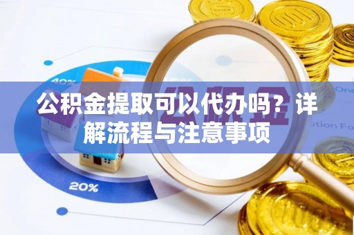 建华公积金提取可以代办吗？详解流程与注意事项
