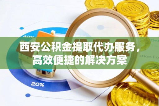 建华西安公积金提取代办服务，高效便捷的解决方案
