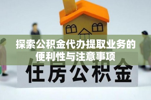 建华探索公积金代办提取业务的便利性与注意事项