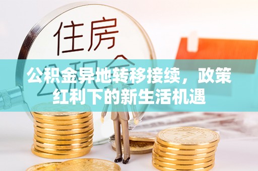 建华公积金异地转移接续，政策红利下的新生活机遇