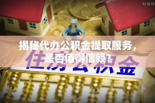 建华揭秘代办公积金提取服务，是否值得信赖？