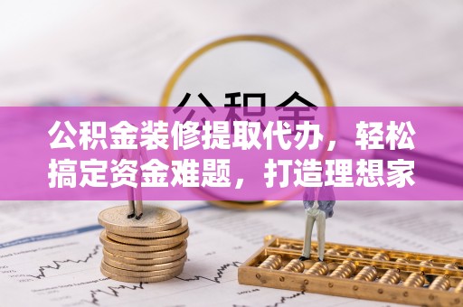建华公积金装修提取代办，轻松搞定资金难题，打造理想家居