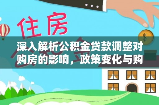 建华深入解析公积金贷款调整对购房的影响，政策变化与购房者选择