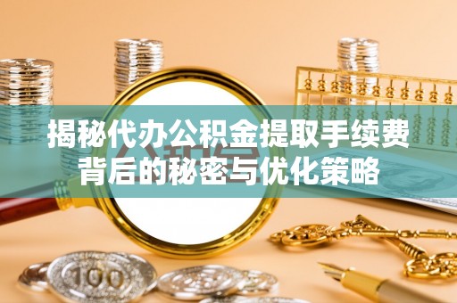 建华揭秘代办公积金提取手续费背后的秘密与优化策略
