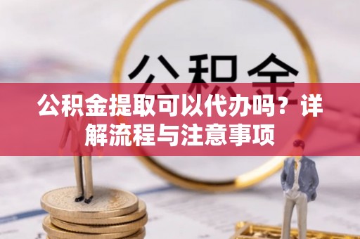 建华公积金提取可以代办吗？详解流程与注意事项