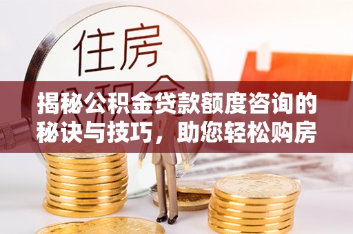 建华揭秘公积金贷款额度咨询的秘诀与技巧，助您轻松购房！