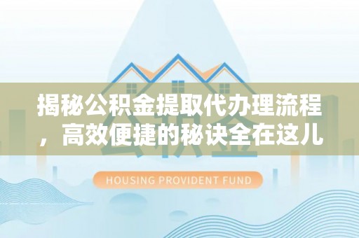 建华揭秘公积金提取代办理流程，高效便捷的秘诀全在这儿