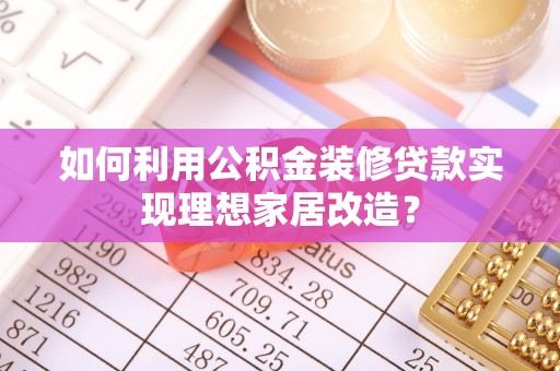 建华如何利用公积金装修贷款实现理想家居改造？