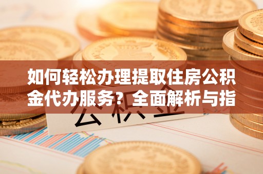 建华如何轻松办理提取住房公积金代办服务？全面解析与指南