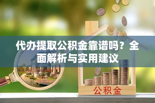 建华代办提取公积金靠谱吗？全面解析与实用建议