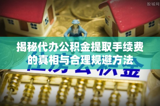 建华揭秘代办公积金提取手续费的真相与合理规避方法