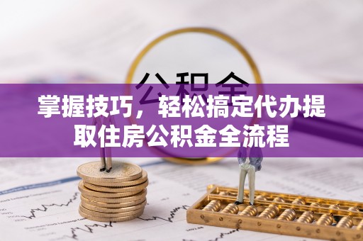 建华掌握技巧，轻松搞定代办提取住房公积金全流程