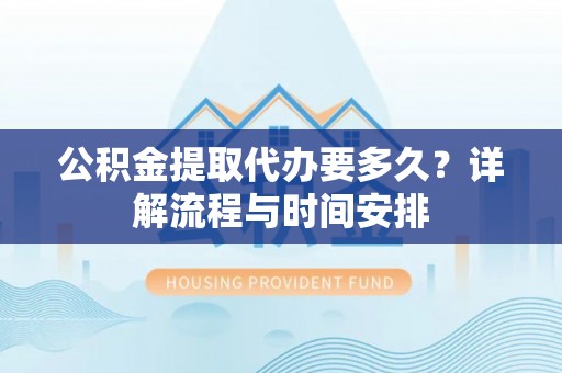 建华公积金提取代办要多久？详解流程与时间安排