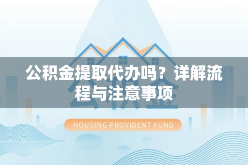 建华公积金提取代办吗？详解流程与注意事项
