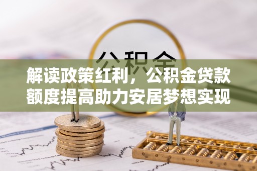 建华解读政策红利，公积金贷款额度提高助力安居梦想实现