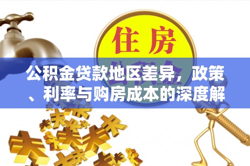 建华公积金贷款地区差异，政策、利率与购房成本的深度解析