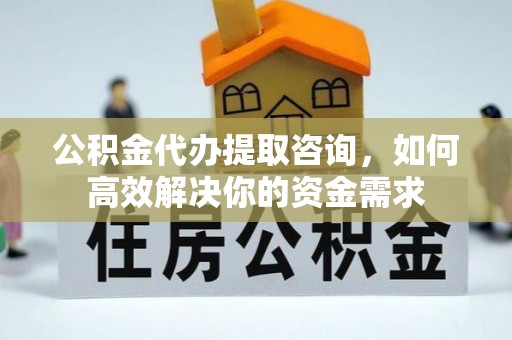 建华公积金代办提取咨询，如何高效解决你的资金需求