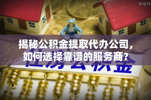 建华揭秘公积金提取代办公司，如何选择靠谱的服务商？