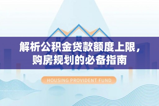 建华解析公积金贷款额度上限，购房规划的必备指南
