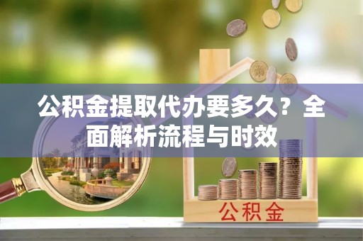 建华公积金提取代办要多久？全面解析流程与时效