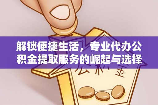 建华解锁便捷生活，专业代办公积金提取服务的崛起与选择