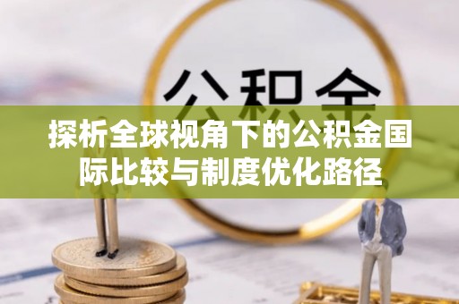 建华探析全球视角下的公积金国际比较与制度优化路径