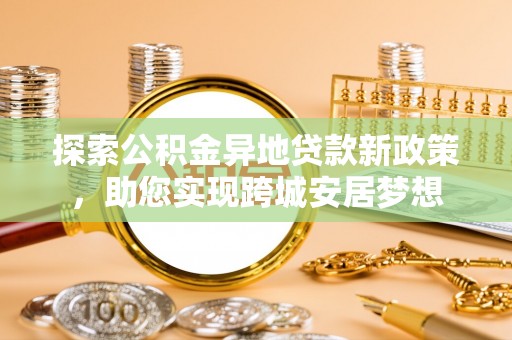 建华探索公积金异地贷款新政策，助您实现跨城安居梦想