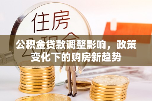 建华公积金贷款调整影响，政策变化下的购房新趋势