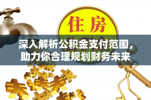 建华深入解析公积金支付范围，助力你合理规划财务未来