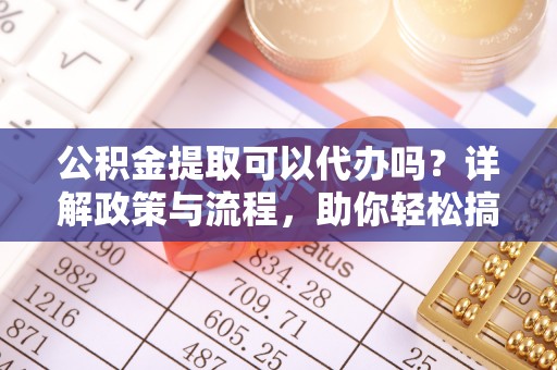 建华公积金提取可以代办吗？详解政策与流程，助你轻松搞定！