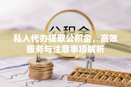 建华私人代办提取公积金，高效服务与注意事项解析