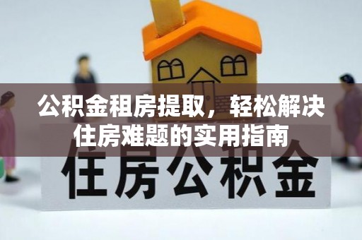 建华公积金租房提取，轻松解决住房难题的实用指南