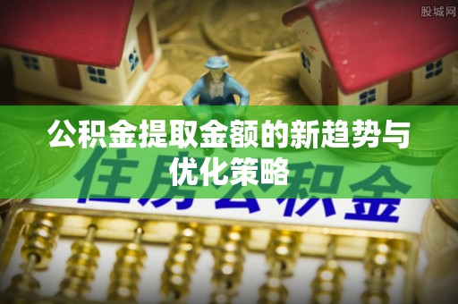 建华公积金提取金额的新趋势与优化策略