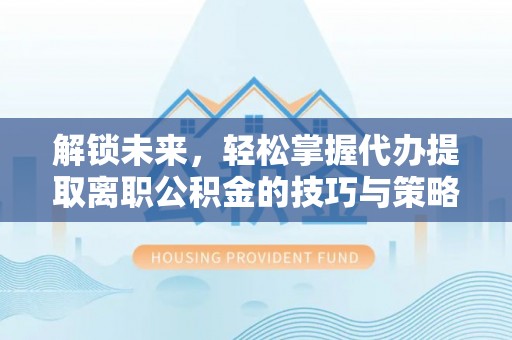 建华解锁未来，轻松掌握代办提取离职公积金的技巧与策略