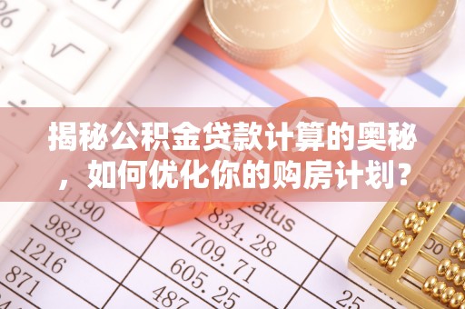 建华揭秘公积金贷款计算的奥秘，如何优化你的购房计划？