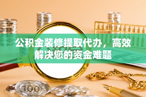 建华公积金装修提取代办，高效解决您的资金难题