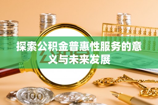 建华探索公积金普惠性服务的意义与未来发展