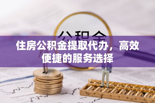 建华住房公积金提取代办，高效便捷的服务选择