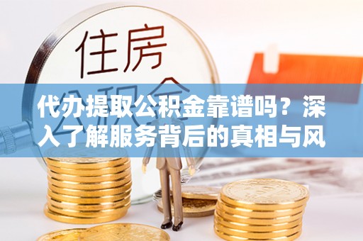 建华代办提取公积金靠谱吗？深入了解服务背后的真相与风险
