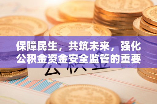 建华保障民生，共筑未来，强化公积金资金安全监管的重要性