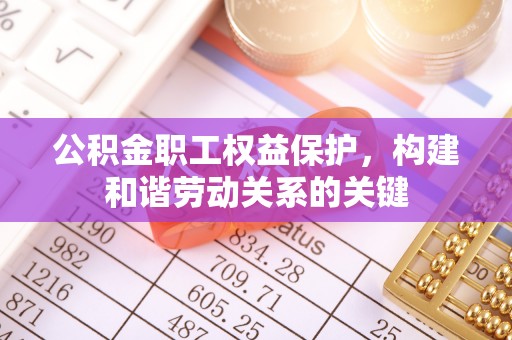 建华公积金职工权益保护，构建和谐劳动关系的关键