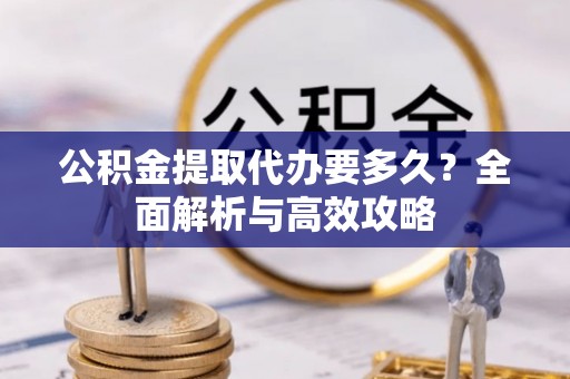 建华公积金提取代办要多久？全面解析与高效攻略