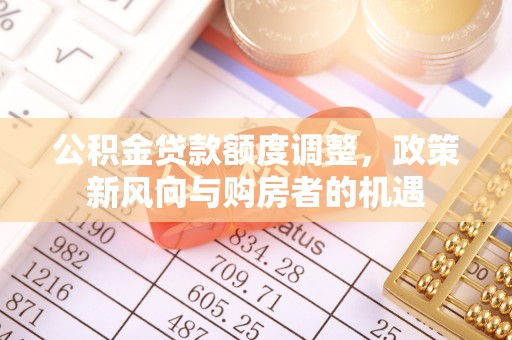 建华公积金贷款额度调整，政策新风向与购房者的机遇