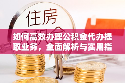 建华如何高效办理公积金代办提取业务，全面解析与实用指南
