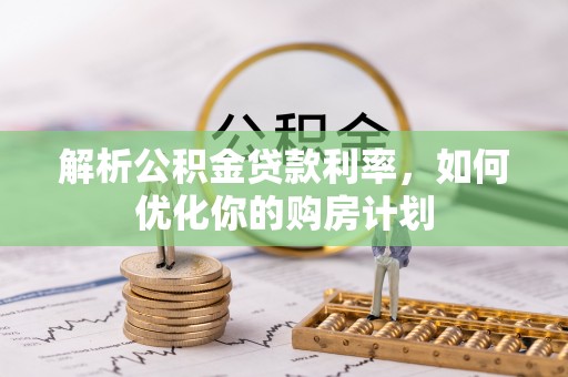 建华解析公积金贷款利率，如何优化你的购房计划