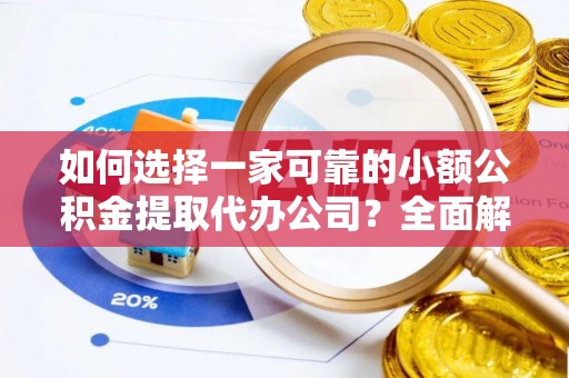 建华如何选择一家可靠的小额公积金提取代办公司？全面解析与指南